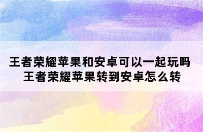 王者荣耀苹果和安卓可以一起玩吗 王者荣耀苹果转到安卓怎么转